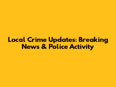 Local Crime Updates: Breaking News & Police Activity