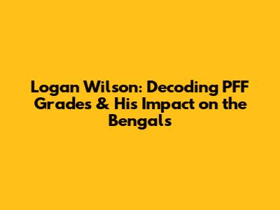 Logan Wilson: Decoding PFF Grades & His Impact on the Bengals