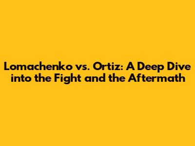 Lomachenko vs. Ortiz: A Deep Dive into the Fight and the Aftermath