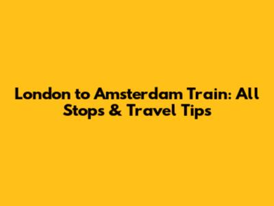 London to Amsterdam Train: All Stops & Travel Tips