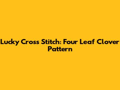 Lucky Cross Stitch: Four Leaf Clover Pattern