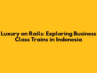 Luxury on Rails: Exploring Business Class Trains in Indonesia