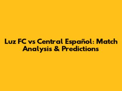 Luz FC vs Central Español: Match Analysis & Predictions