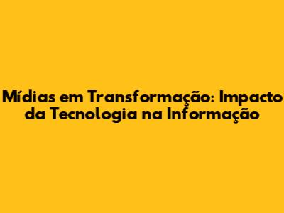 Mídias em Transformação: Impacto da Tecnologia na Informação