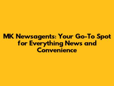 MK Newsagents: Your Go-To Spot for Everything News and Convenience