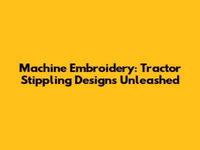 Machine Embroidery: Tractor Stippling Designs Unleashed