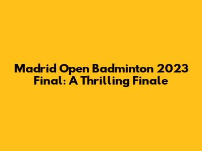 Madrid Open Badminton 2023 Final: A Thrilling Finale