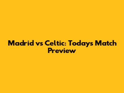 Madrid vs Celtic: Today's Match Preview