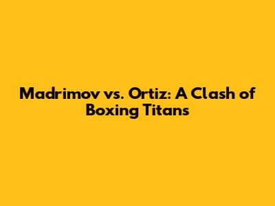 Madrimov vs. Ortiz: A Clash of Boxing Titans