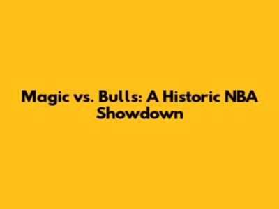 Magic vs. Bulls: A Historic NBA Showdown