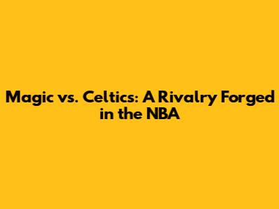 Magic vs. Celtics: A Rivalry Forged in the NBA