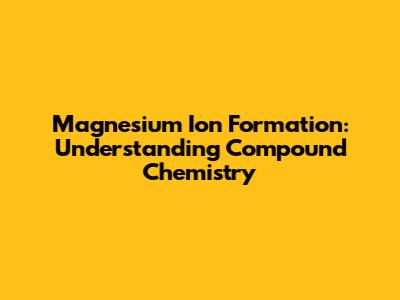 Magnesium Ion Formation: Understanding Compound Chemistry