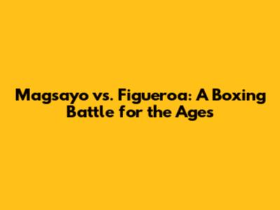 Magsayo vs. Figueroa: A Boxing Battle for the Ages