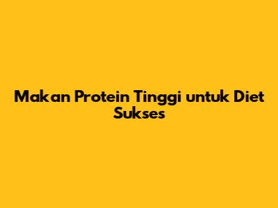 Makan Protein Tinggi untuk Diet Sukses