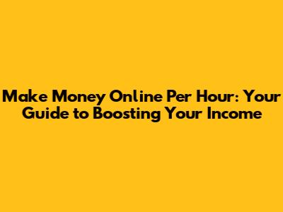 Make Money Online Per Hour: Your Guide to Boosting Your Income
