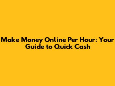 Make Money Online Per Hour: Your Guide to Quick Cash