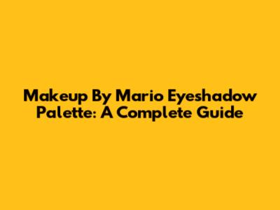 Makeup By Mario Eyeshadow Palette: A Complete Guide