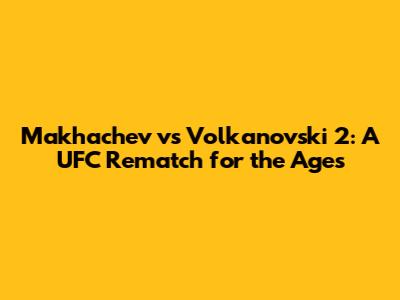 Makhachev vs Volkanovski 2: A UFC Rematch for the Ages