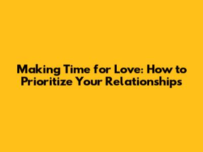 Making Time for Love: How to Prioritize Your Relationships