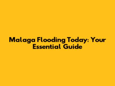 Malaga Flooding Today: Your Essential Guide