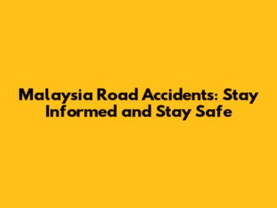 Malaysia Road Accidents: Stay Informed and Stay Safe