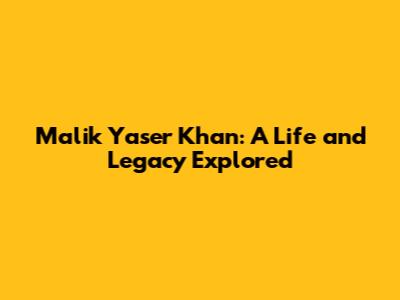 Malik Yaser Khan: A Life and Legacy Explored