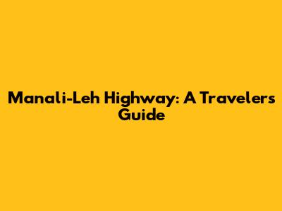 Manali-Leh Highway: A Traveler's Guide