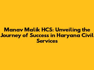 Manav Malik HCS: Unveiling the Journey of Success in Haryana Civil Services