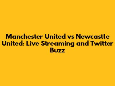 Manchester United vs Newcastle United: Live Streaming and Twitter Buzz