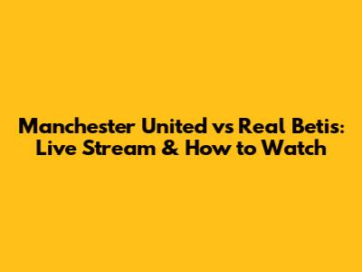 Manchester United vs Real Betis: Live Stream & How to Watch