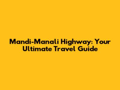 Mandi-Manali Highway: Your Ultimate Travel Guide