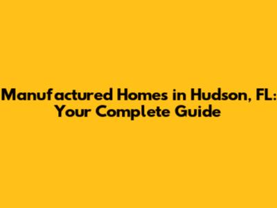 Manufactured Homes in Hudson, FL: Your Complete Guide