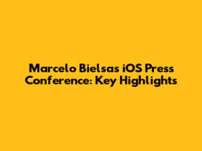 Marcelo Bielsa's iOS Press Conference: Key Highlights