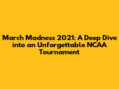 March Madness 2021: A Deep Dive into an Unforgettable NCAA Tournament