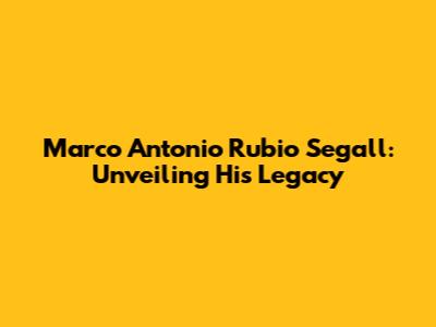 Marco Antonio Rubio Segall: Unveiling His Legacy