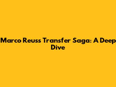 Marco Reus's Transfer Saga: A Deep Dive