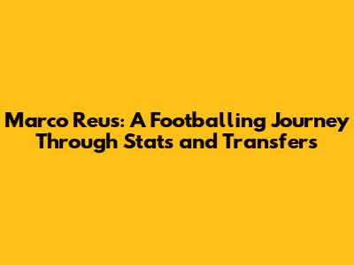 Marco Reus: A Footballing Journey Through Stats and Transfers