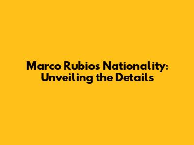 Marco Rubio's Nationality: Unveiling the Details