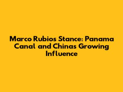Marco Rubio's Stance: Panama Canal and China's Growing Influence