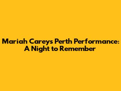 Mariah Carey's Perth Performance: A Night to Remember