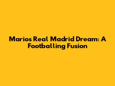 Mario's Real Madrid Dream: A Footballing Fusion