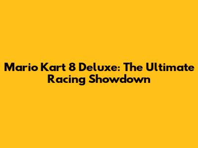 Mario Kart 8 Deluxe: The Ultimate Racing Showdown