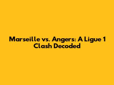 Marseille vs. Angers: A Ligue 1 Clash Decoded