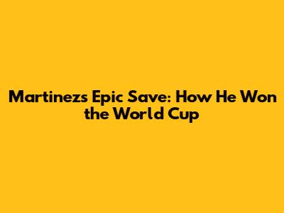 Martinez's Epic Save: How He Won the World Cup