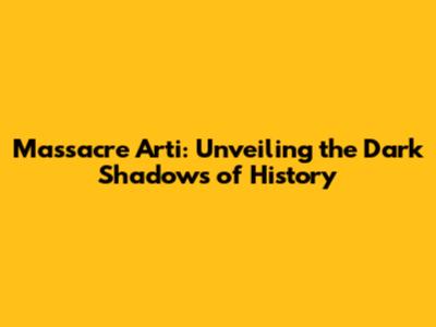 Massacre Arti: Unveiling the Dark Shadows of History