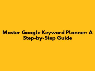 Master Google Keyword Planner: A Step-by-Step Guide