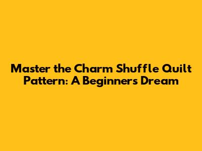 Master the Charm Shuffle Quilt Pattern: A Beginner's Dream
