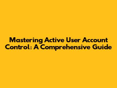 Mastering Active User Account Control: A Comprehensive Guide