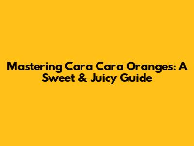 Mastering Cara Cara Oranges: A Sweet & Juicy Guide