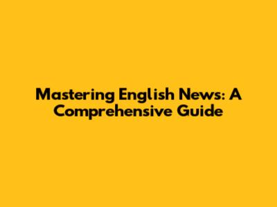 Mastering English News: A Comprehensive Guide